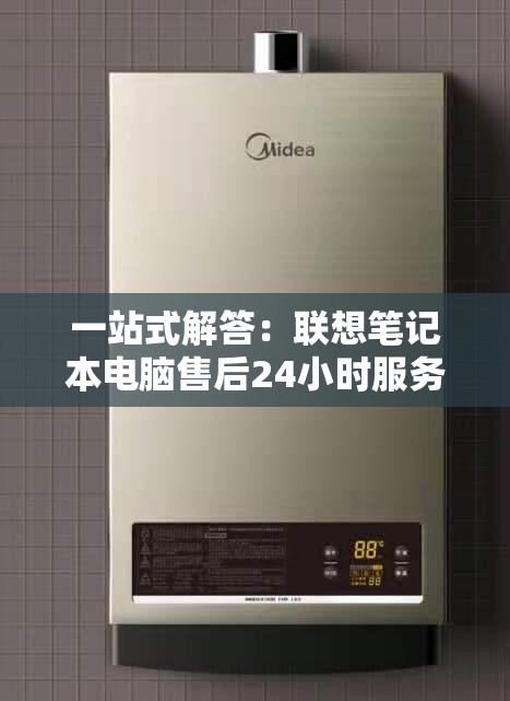 一站式解答：联想笔记本电脑售后24小时服务热线电话查询指南