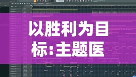 以胜利为目标:主题医院游戏详尽攻略与职业建议指南