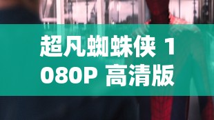 超凡蜘蛛侠 1080P 高清版：体验绝佳的视觉效果和丰富的剧情内容