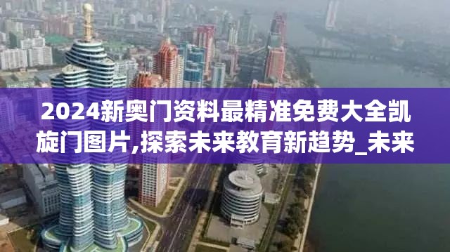 2024新奥门资料最精准免费大全凯旋门图片,探索未来教育新趋势_未来版6.713