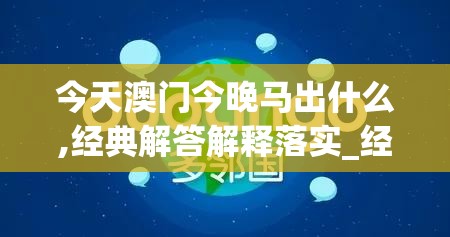 今天澳门今晚马出什么,经典解答解释落实_经典版APP.4.819
