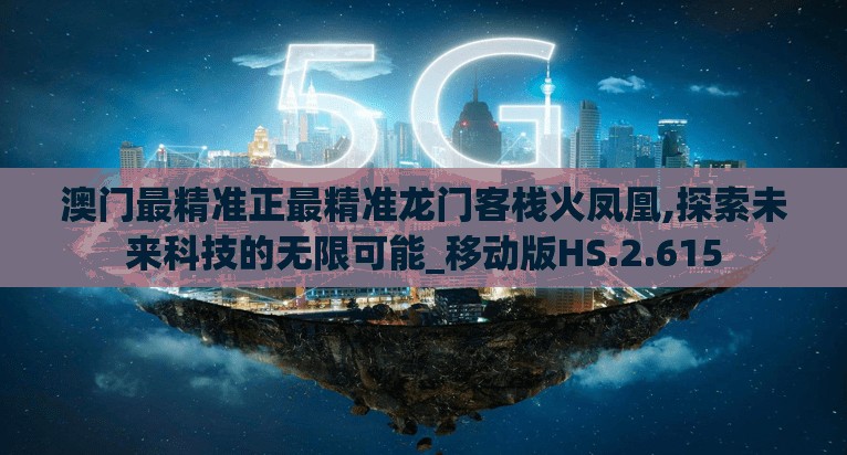 澳门最精准正最精准龙门客栈火凤凰,探索未来科技的无限可能_移动版HS.2.615