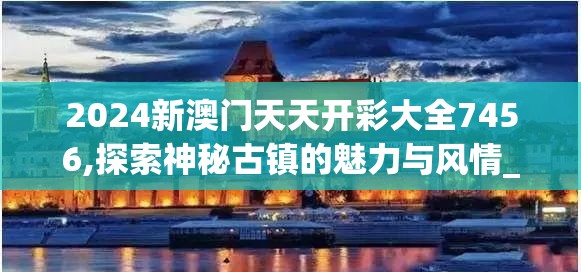 2024新澳门天天开彩大全7456,探索神秘古镇的魅力与风情_uShop.4.270