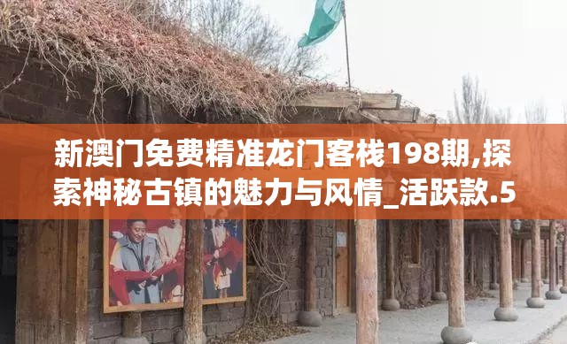 新澳门免费精准龙门客栈198期,探索神秘古镇的魅力与风情_活跃款.5.118