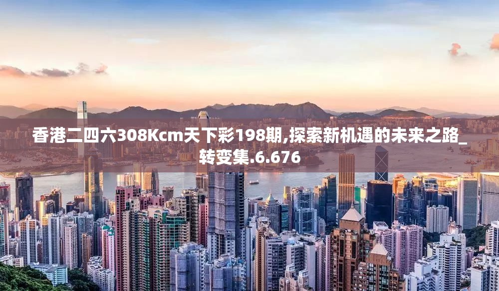 香港二四六308Kcm天下彩198期,探索新机遇的未来之路_转变集.6.676