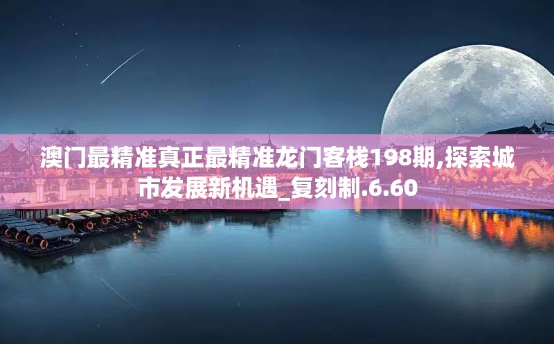澳门最精准真正最精准龙门客栈198期,探索城市发展新机遇_复刻制.6.60