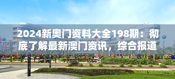 2024新奥门资料大全198期：彻底了解最新澳门资讯，综合报道详尽内容