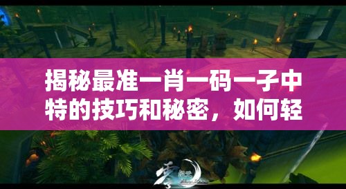 揭秘最准一肖一码一孑中特的技巧和秘密，如何轻松破解游戏？
