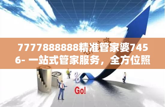 7777888888精准管家婆7456- 一站式管家服务，全方位照顾您的生活需求