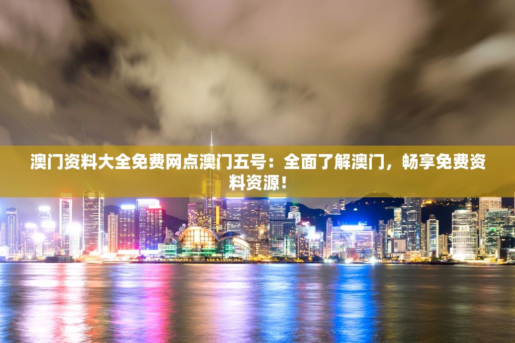 澳门资料大全免费网点澳门五号：全面了解澳门，畅享免费资料资源！