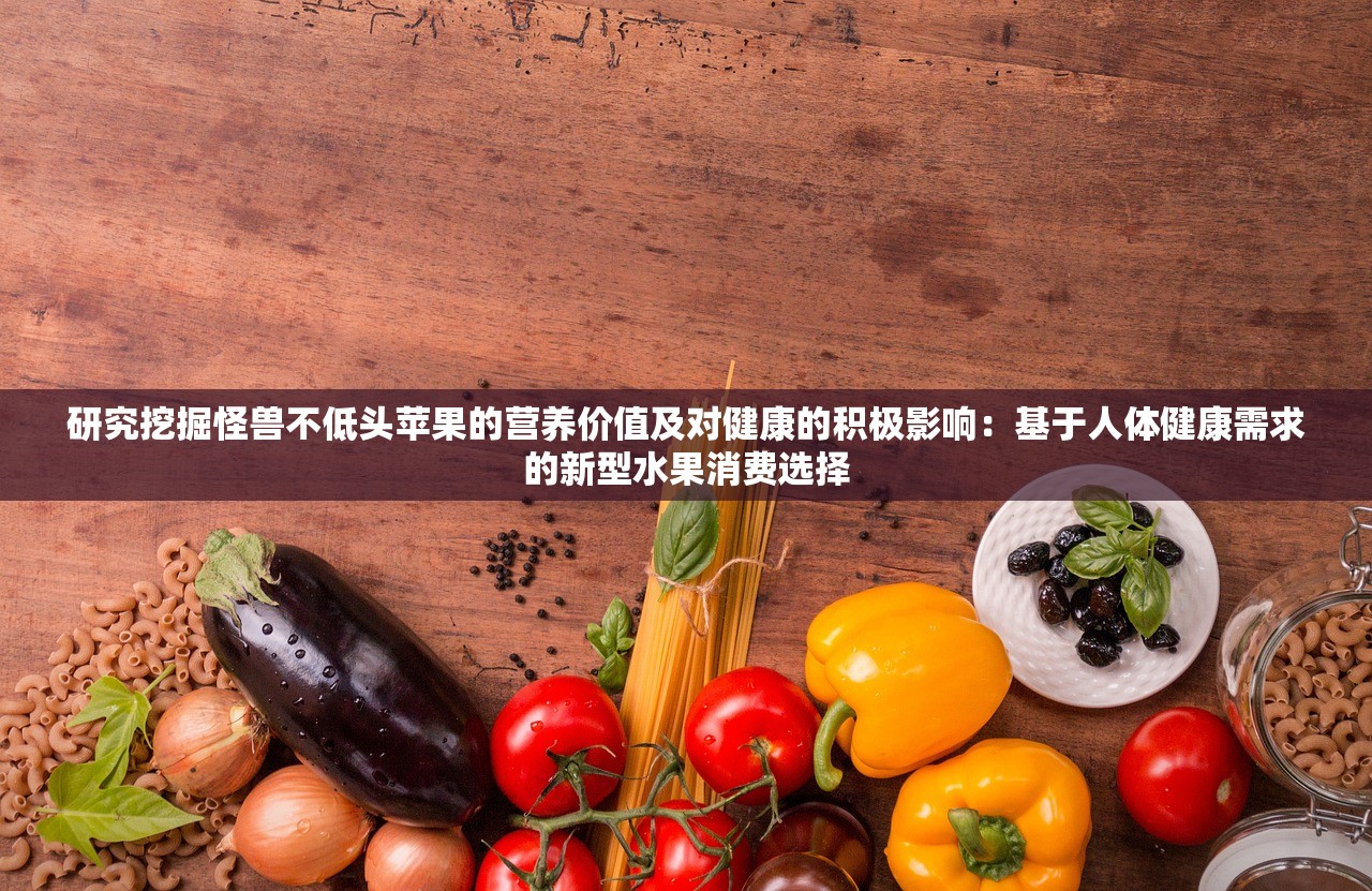研究挖掘怪兽不低头苹果的营养价值及对健康的积极影响：基于人体健康需求的新型水果消费选择