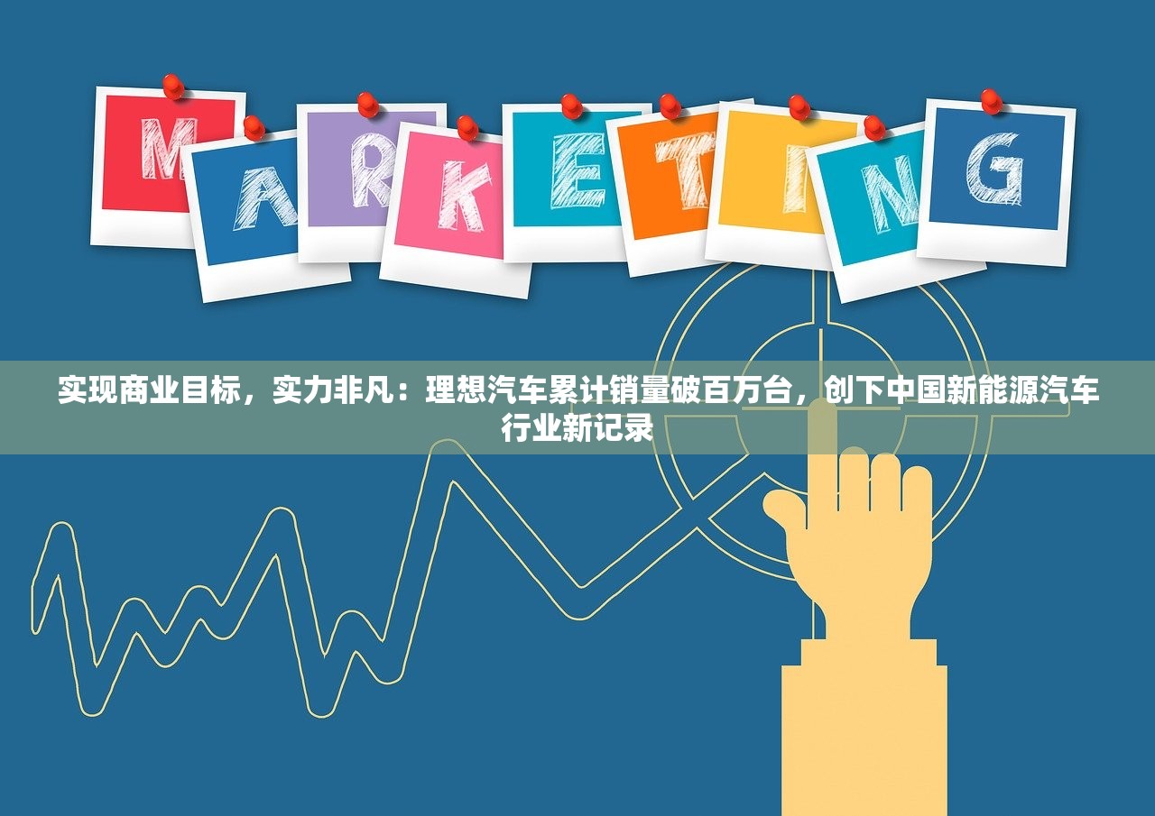 实现商业目标，实力非凡：理想汽车累计销量破百万台，创下中国新能源汽车行业新记录