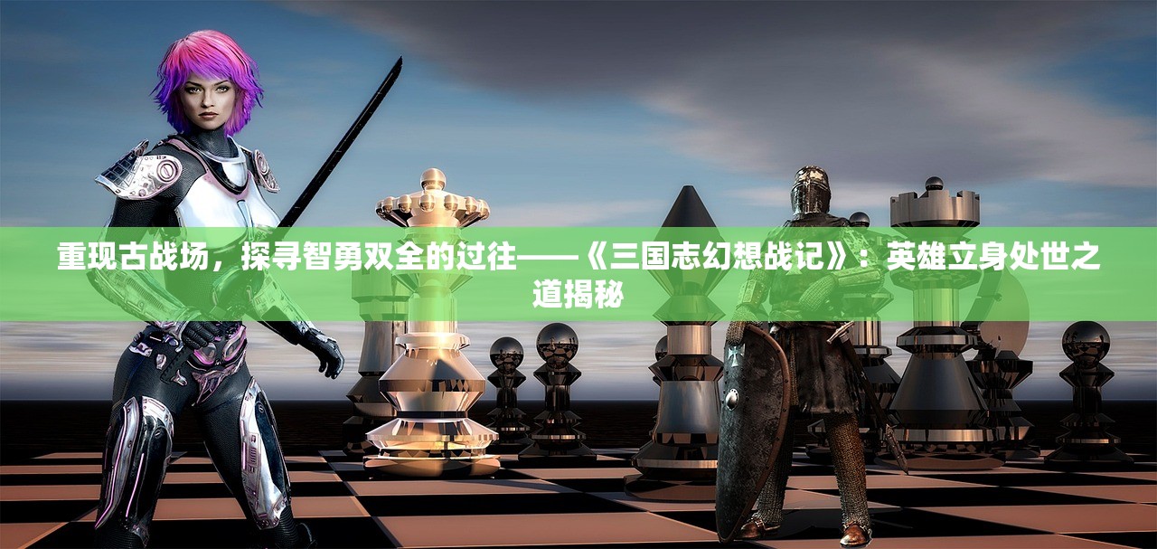 重现古战场，探寻智勇双全的过往——《三国志幻想战记》：英雄立身处世之道揭秘