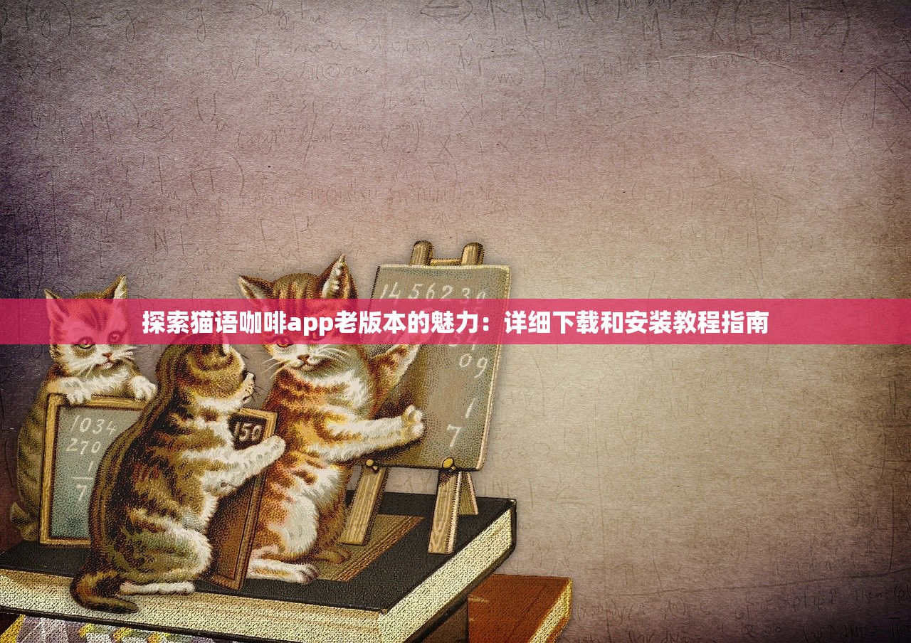 探索猫语咖啡app老版本的魅力：详细下载和安装教程指南