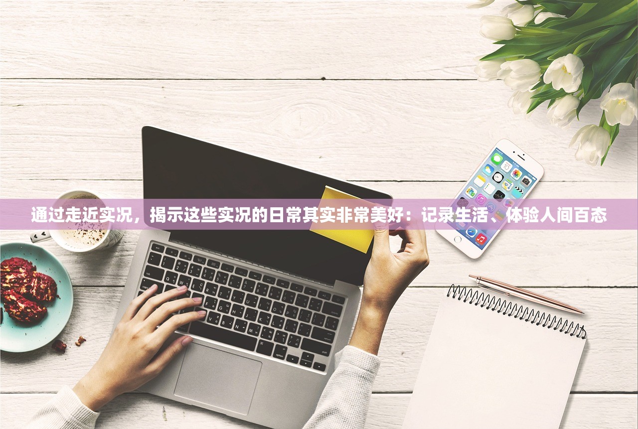 通过走近实况，揭示这些实况的日常其实非常美好：记录生活、体验人间百态