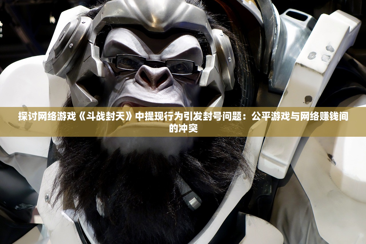 探讨网络游戏《斗战封天》中提现行为引发封号问题：公平游戏与网络赚钱间的冲突