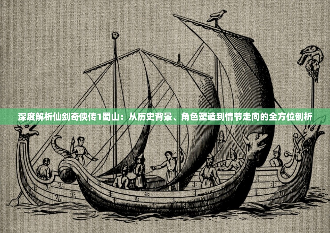 深度解析仙剑奇侠传1蜀山：从历史背景、角色塑造到情节走向的全方位剖析