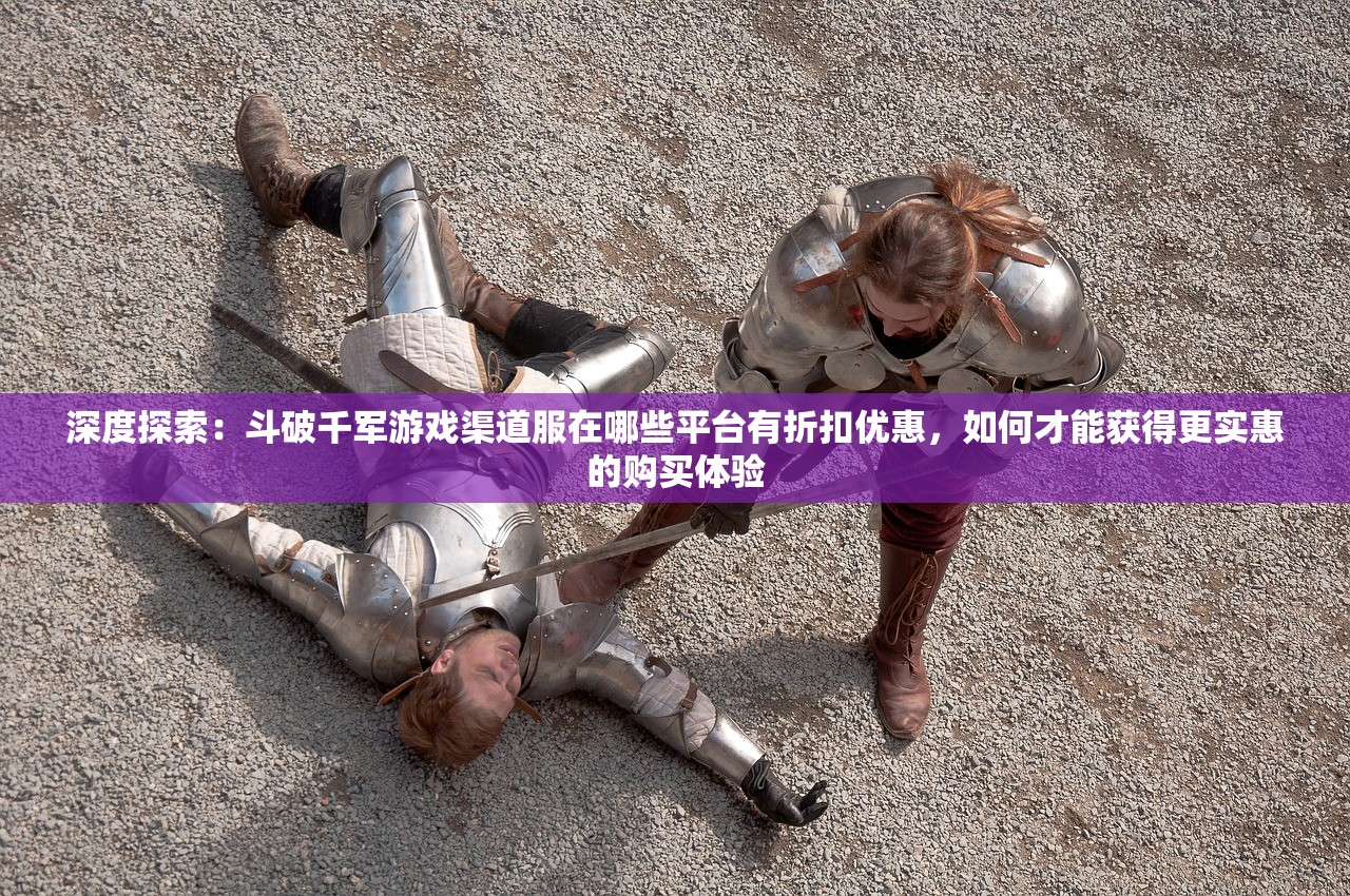 深度探索：斗破千军游戏渠道服在哪些平台有折扣优惠，如何才能获得更实惠的购买体验