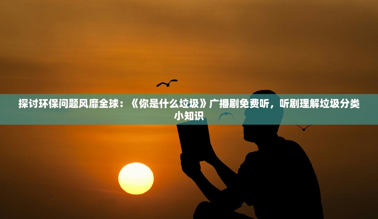 探讨环保问题风靡全球：《你是什么垃圾》广播剧免费听，听剧理解垃圾分类小知识