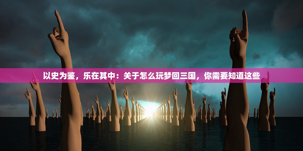 以史为鉴，乐在其中：关于怎么玩梦回三国，你需要知道这些
