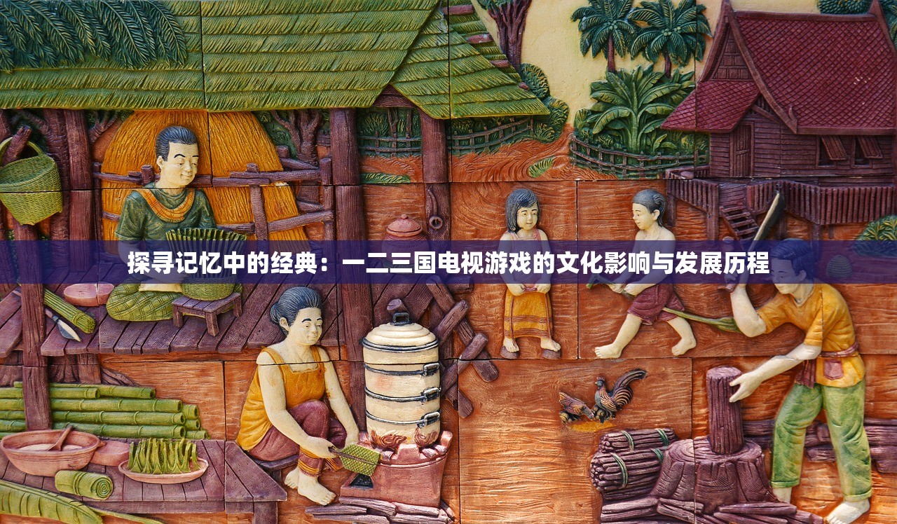 探寻记忆中的经典：一二三国电视游戏的文化影响与发展历程