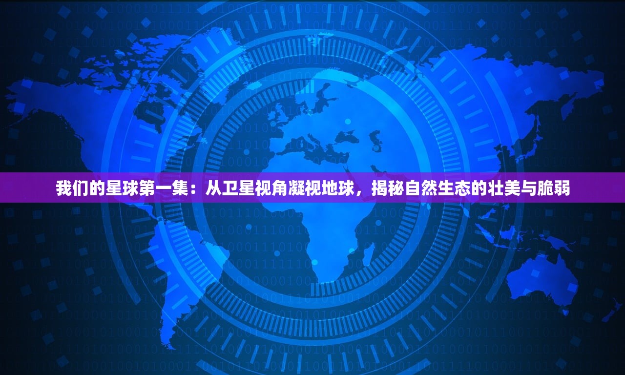 我们的星球第一集：从卫星视角凝视地球，揭秘自然生态的壮美与脆弱