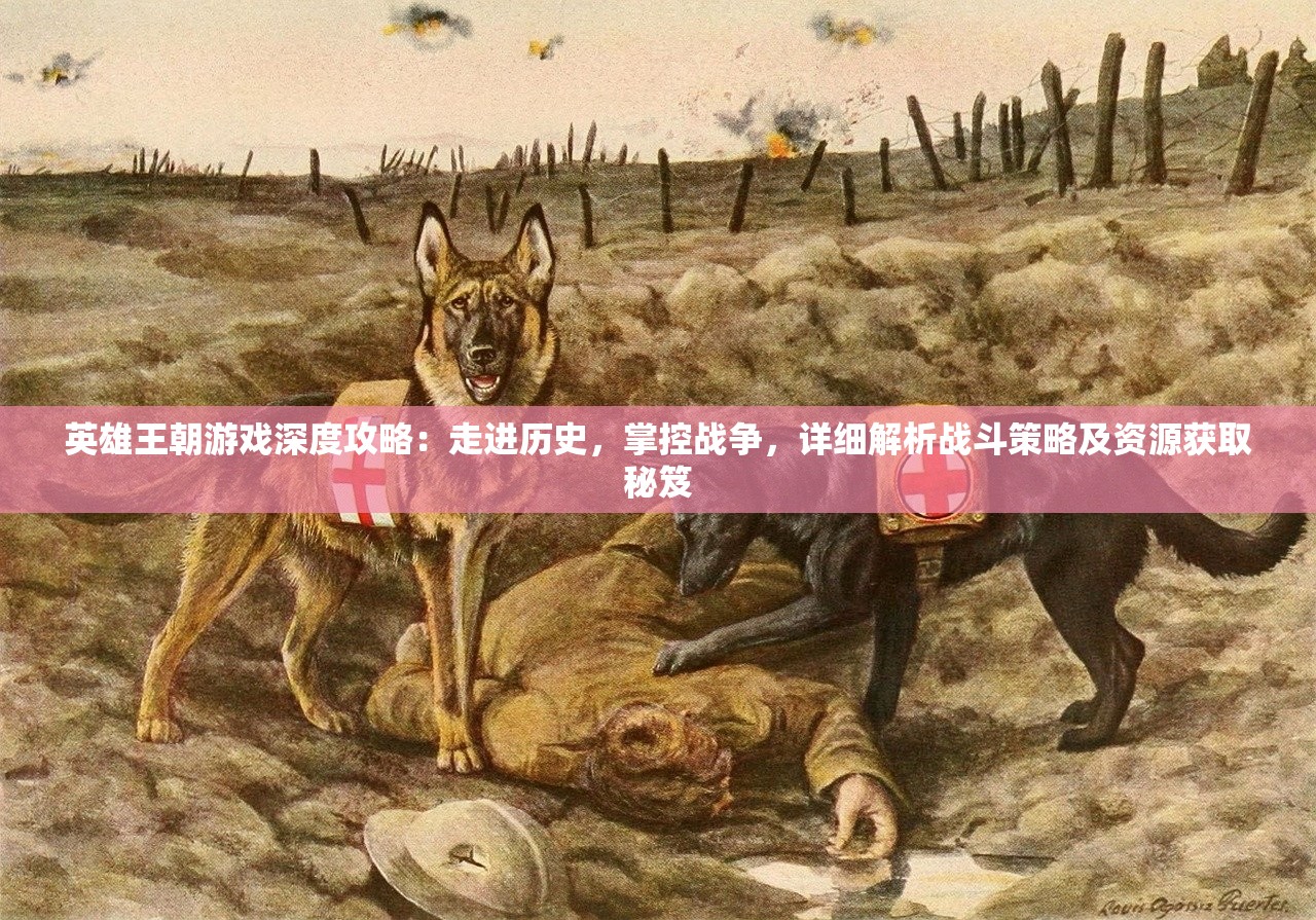 英雄王朝游戏深度攻略：走进历史，掌控战争，详细解析战斗策略及资源获取秘笈