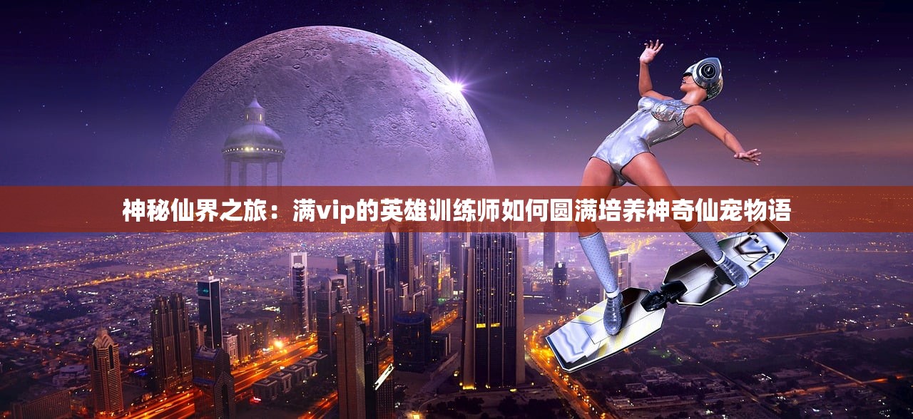 神秘仙界之旅：满vip的英雄训练师如何圆满培养神奇仙宠物语