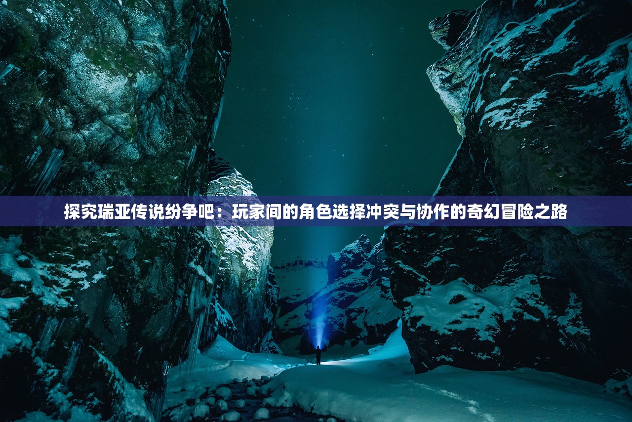 探究瑞亚传说纷争吧：玩家间的角色选择冲突与协作的奇幻冒险之路
