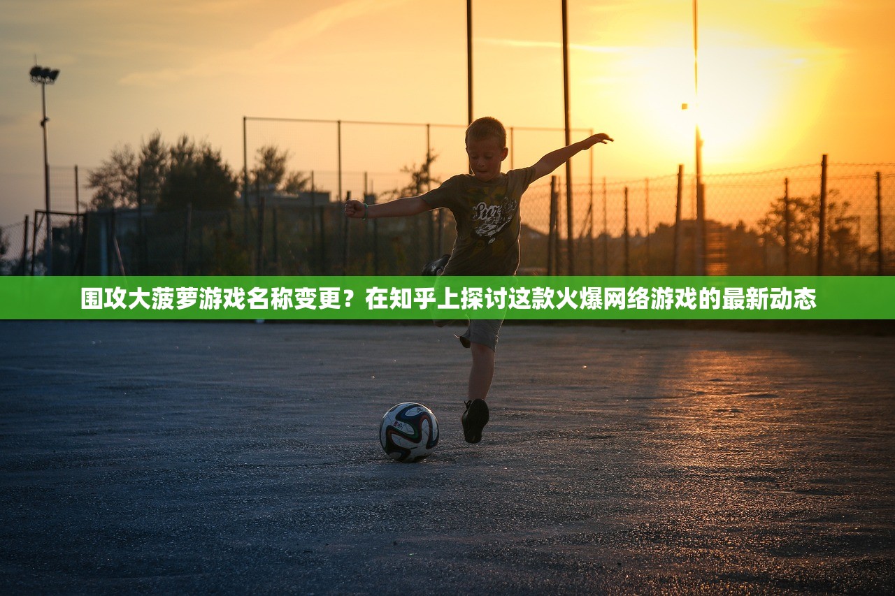 围攻大菠萝游戏名称变更？在知乎上探讨这款火爆网络游戏的最新动态