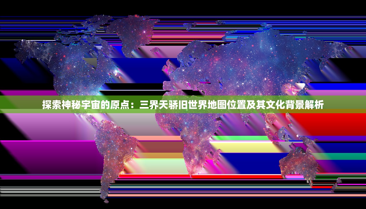 探索神秘宇宙的原点：三界天骄旧世界地图位置及其文化背景解析