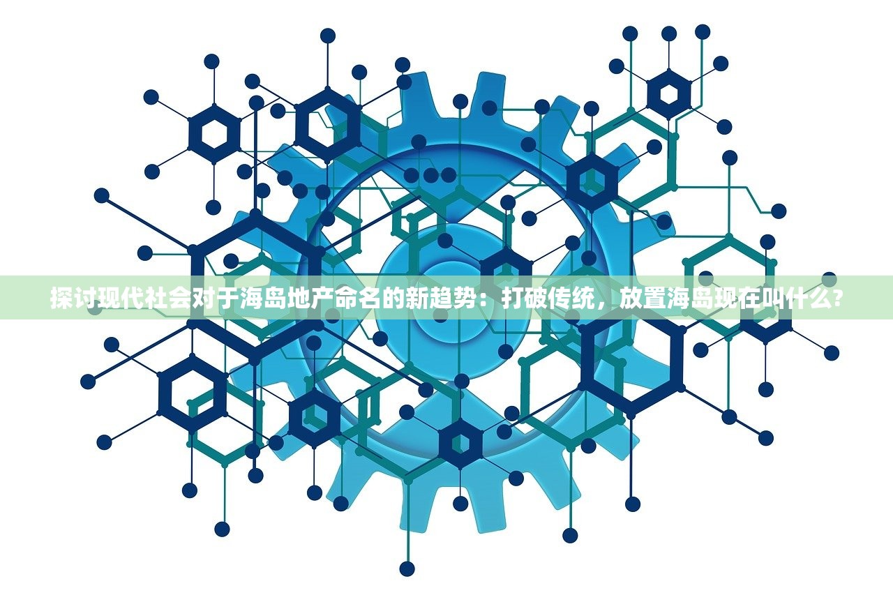 探讨现代社会对于海岛地产命名的新趋势：打破传统，放置海岛现在叫什么?