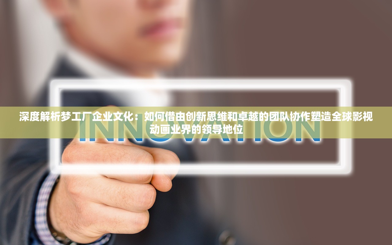 深度解析梦工厂企业文化：如何借由创新思维和卓越的团队协作塑造全球影视动画业界的领导地位
