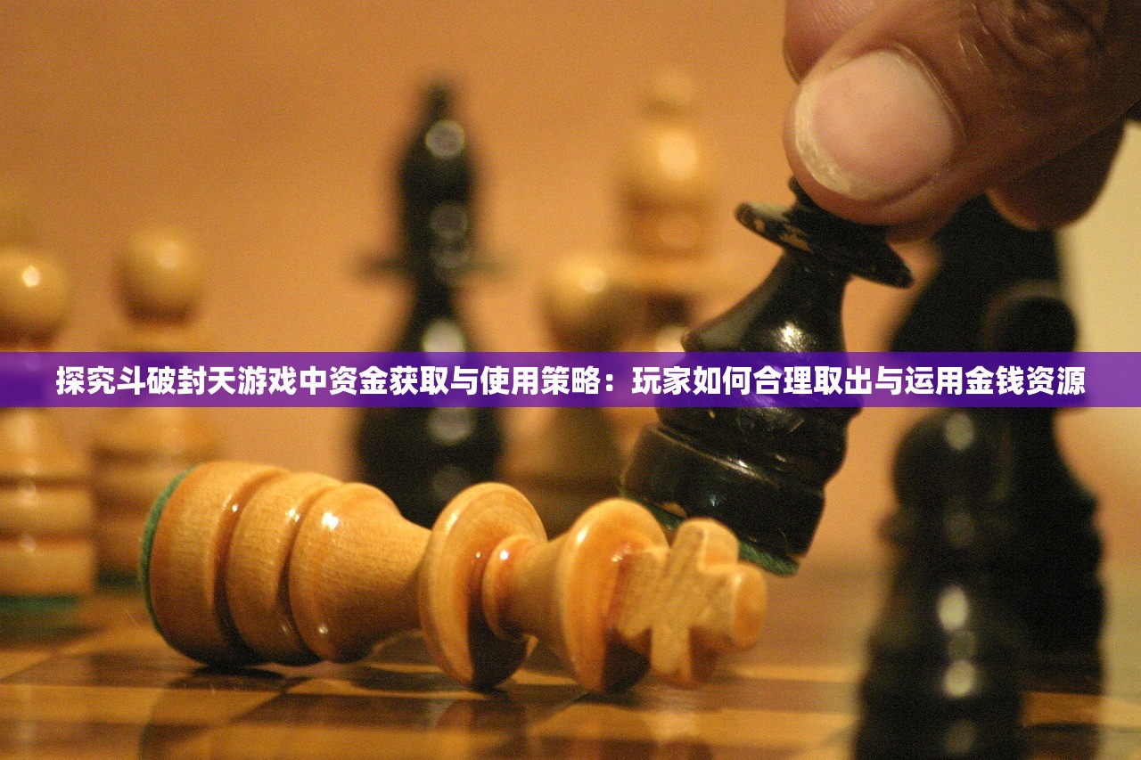探究斗破封天游戏中资金获取与使用策略：玩家如何合理取出与运用金钱资源
