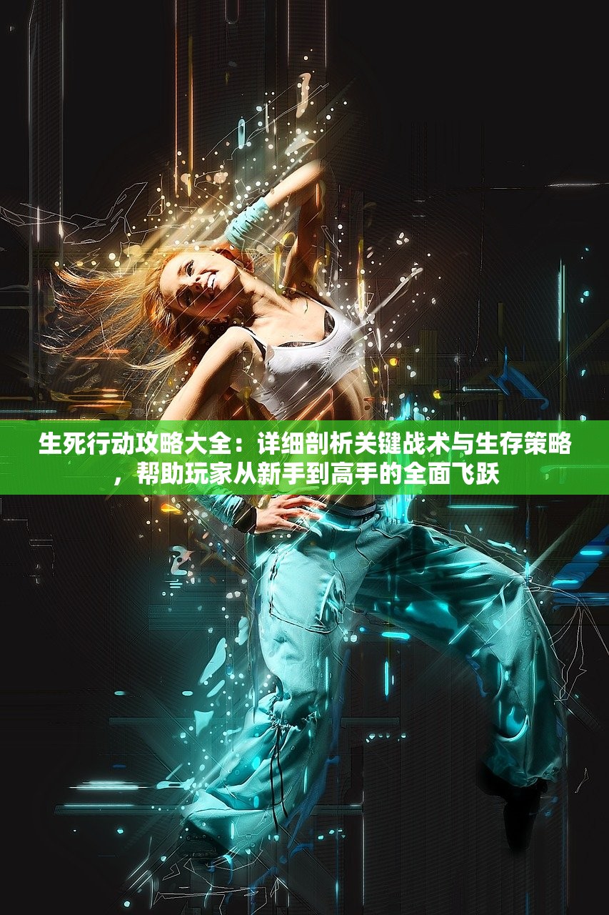 生死行动攻略大全：详细剖析关键战术与生存策略，帮助玩家从新手到高手的全面飞跃