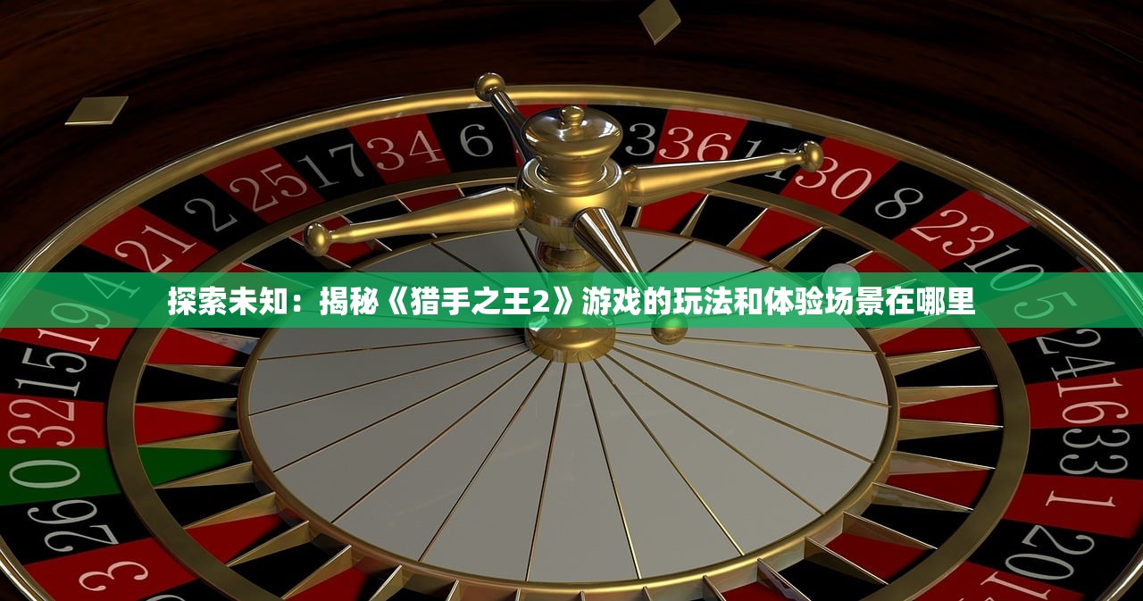 探索未知：揭秘《猎手之王2》游戏的玩法和体验场景在哪里