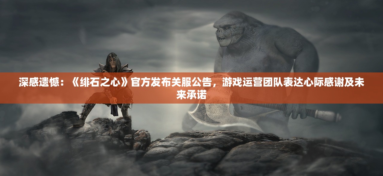 深感遗憾：《绯石之心》官方发布关服公告，游戏运营团队表达心际感谢及未来承诺
