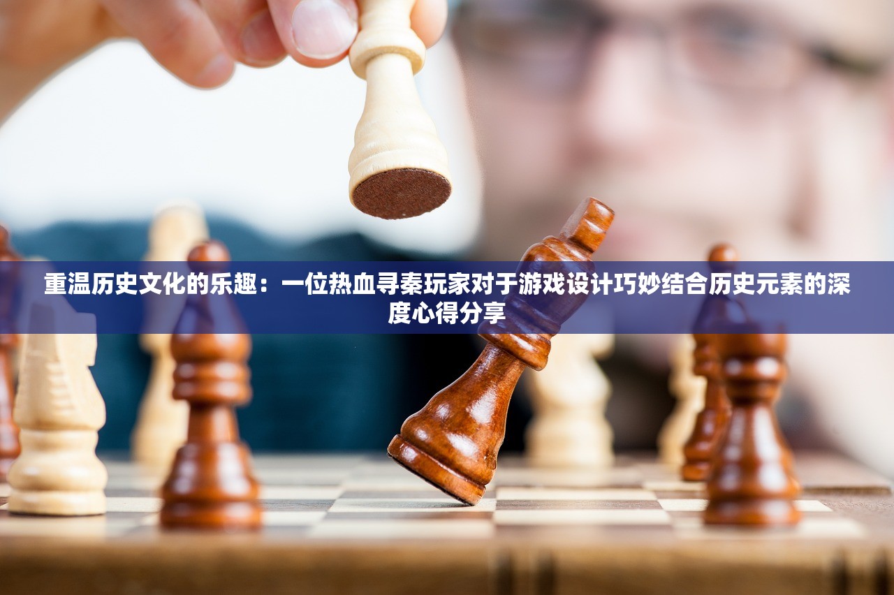 重温历史文化的乐趣：一位热血寻秦玩家对于游戏设计巧妙结合历史元素的深度心得分享