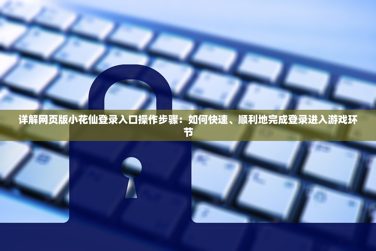 详解网页版小花仙登录入口操作步骤：如何快速、顺利地完成登录进入游戏环节