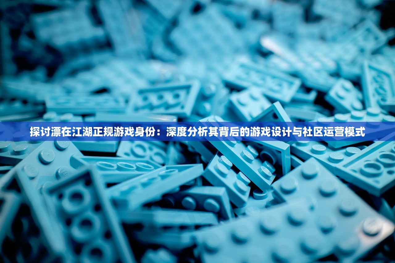 探讨漂在江湖正规游戏身份：深度分析其背后的游戏设计与社区运营模式