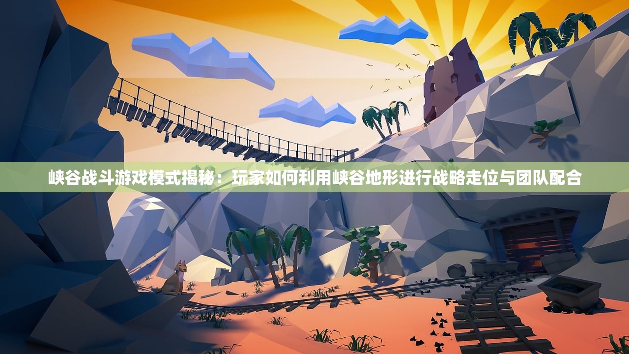 峡谷战斗游戏模式揭秘：玩家如何利用峡谷地形进行战略走位与团队配合
