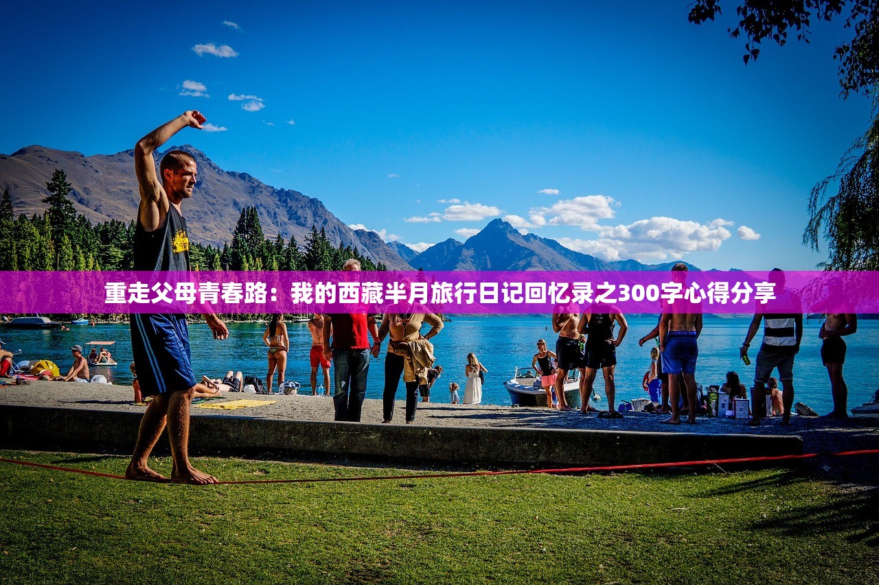 重走父母青春路：我的西藏半月旅行日记回忆录之300字心得分享