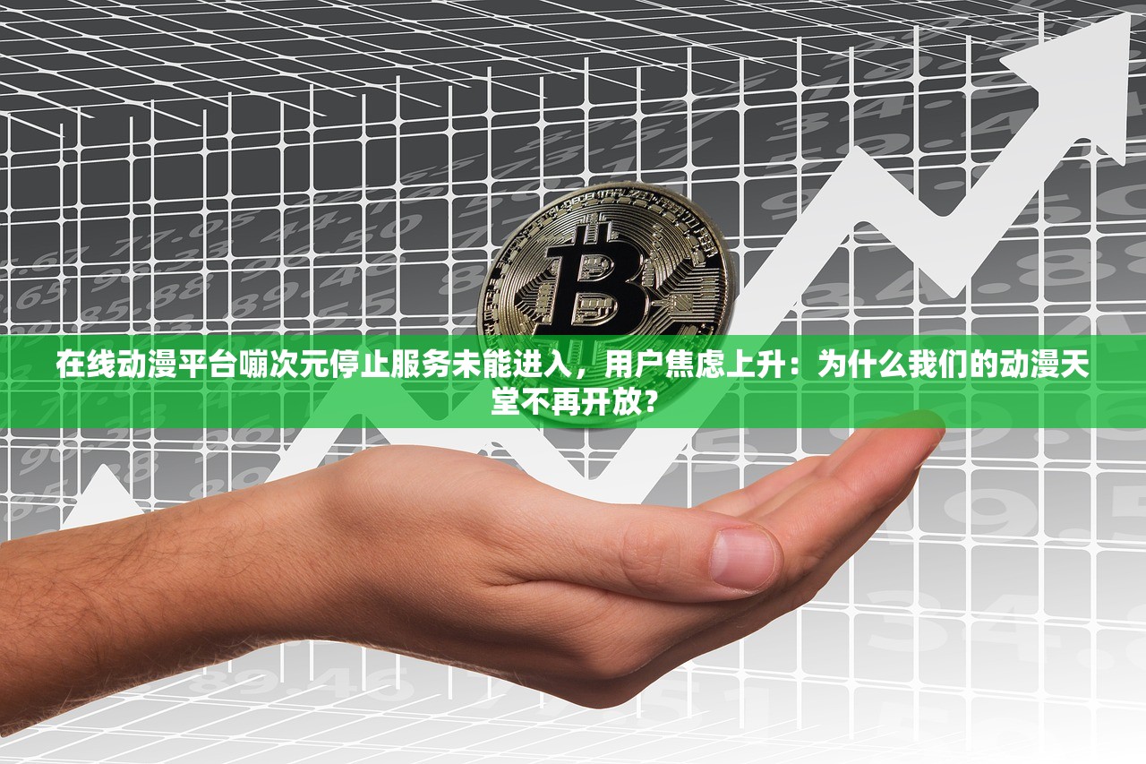 在线动漫平台嘣次元停止服务未能进入，用户焦虑上升：为什么我们的动漫天堂不再开放？