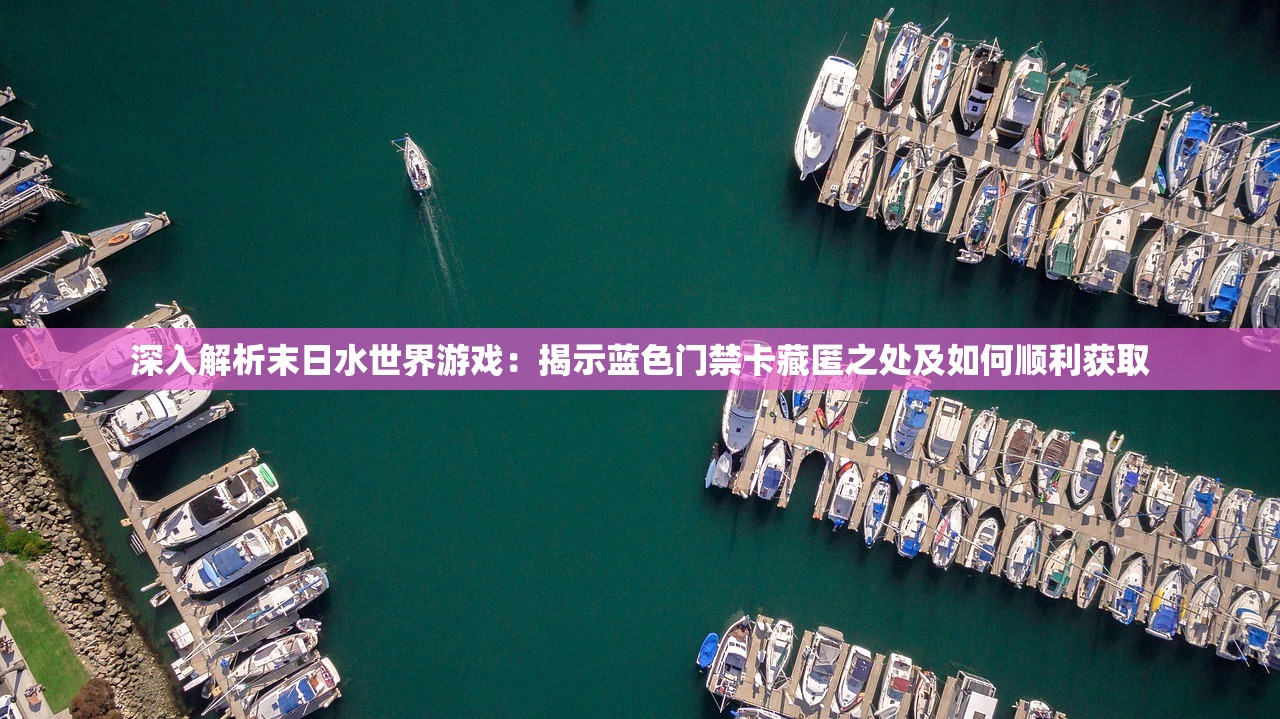 深入解析末日水世界游戏：揭示蓝色门禁卡藏匿之处及如何顺利获取