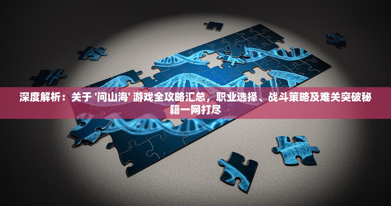 深度解析：关于 '问山海' 游戏全攻略汇总，职业选择、战斗策略及难关突破秘籍一网打尽