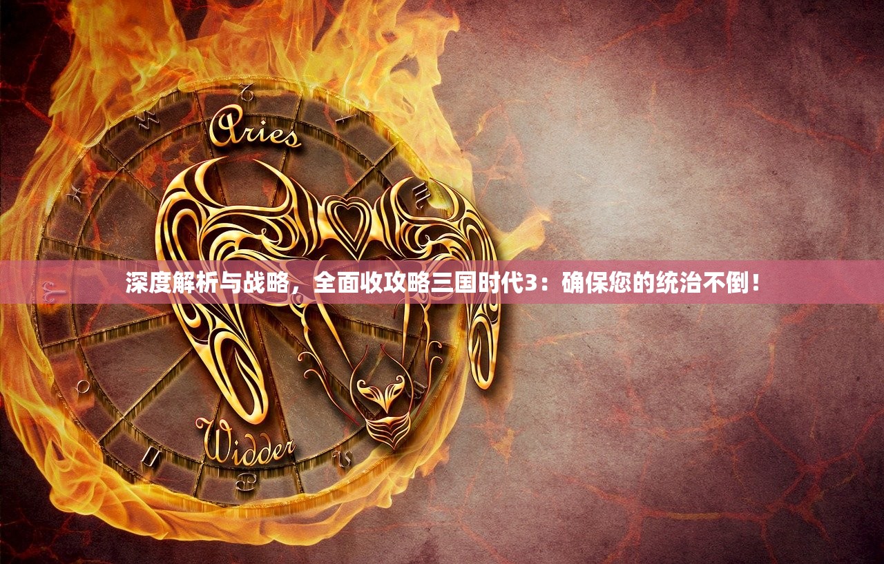 深度解析与战略，全面收攻略三国时代3：确保您的统治不倒！