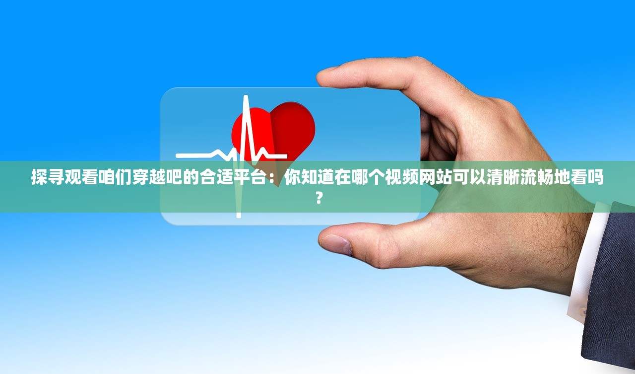 探寻观看咱们穿越吧的合适平台：你知道在哪个视频网站可以清晰流畅地看吗？