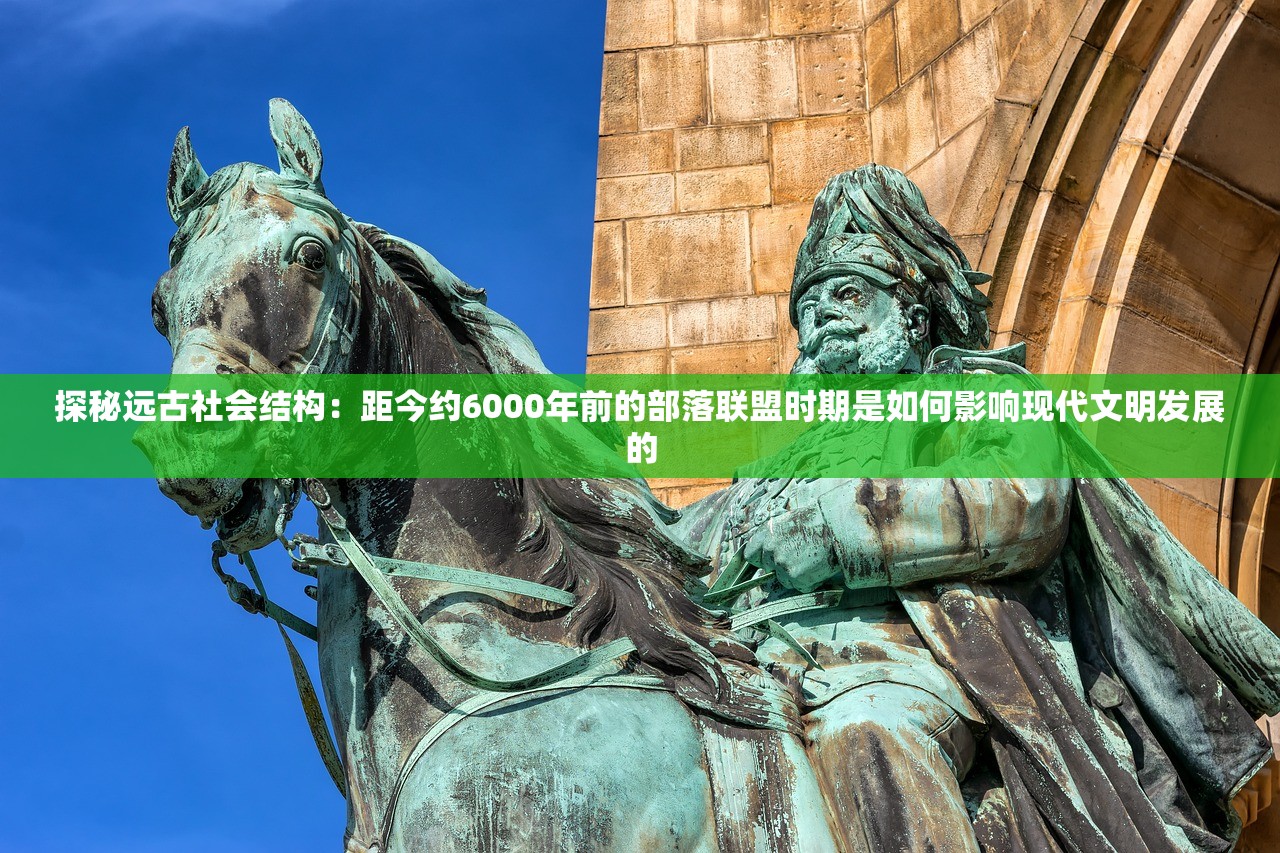 探秘远古社会结构：距今约6000年前的部落联盟时期是如何影响现代文明发展的