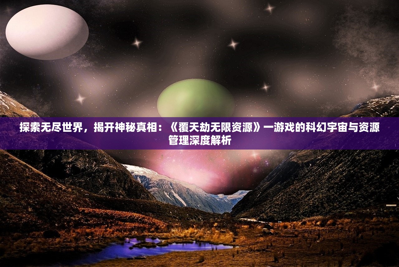 探索无尽世界，揭开神秘真相：《覆天劫无限资源》一游戏的科幻宇宙与资源管理深度解析