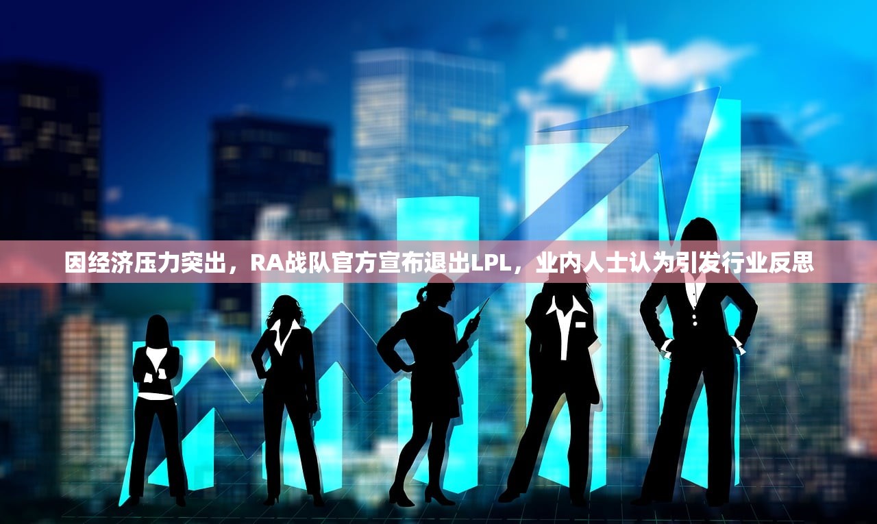 因经济压力突出，RA战队官方宣布退出LPL，业内人士认为引发行业反思